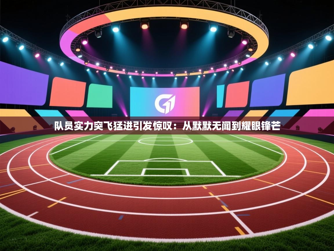 队员实力突飞猛进引发惊叹：从默默无闻到耀眼锋芒  第1张